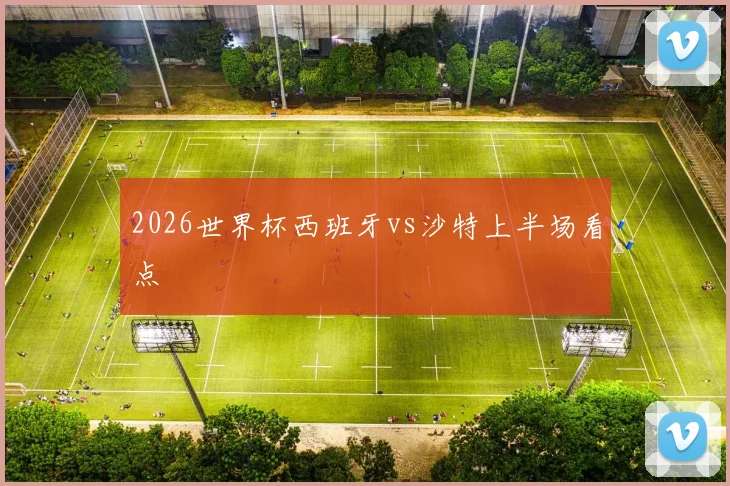 2026世界杯西班牙vs沙特上半场看点