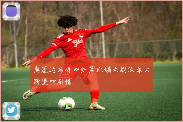 奥蓬达老将回归莱比锡大战沃尔夫斯堡神剧情