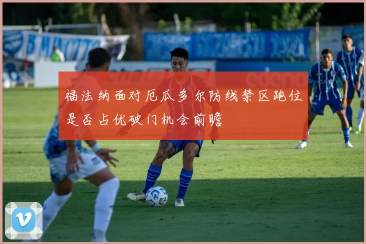 福法纳面对厄瓜多尔防线禁区跑位是否占优破门机会前瞻