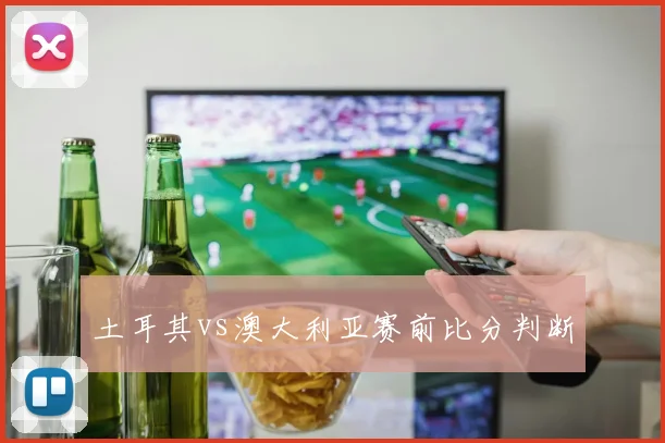 土耳其vs澳大利亚赛前比分判断