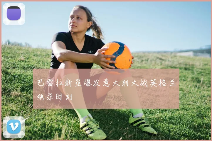 巴雷拉新星爆发意大利大战英格兰绝杀时刻