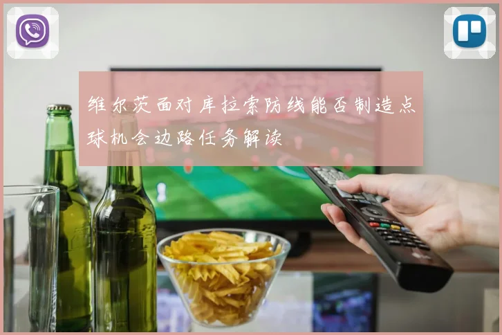 维尔茨面对库拉索防线能否制造点球机会边路任务解读