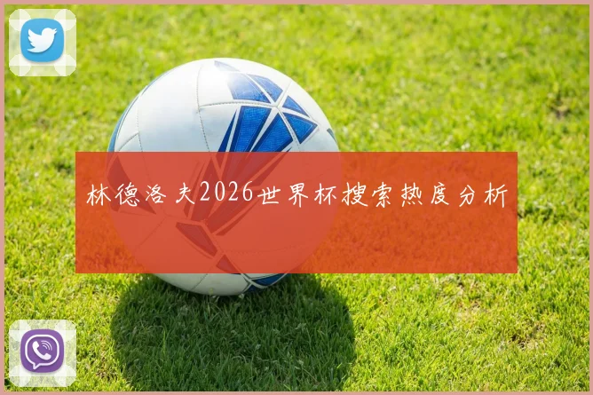 林德洛夫2026世界杯搜索热度分析