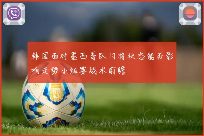 韩国面对墨西哥队门将状态能否影响走势小组赛战术前瞻