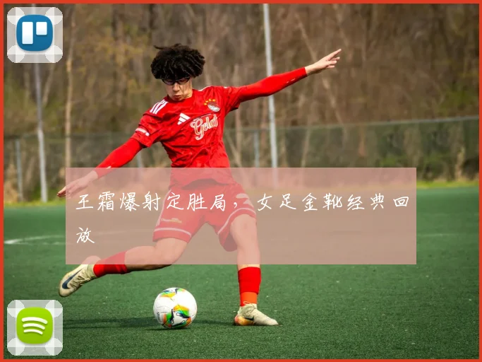王霜爆射定胜局，女足金靴经典回放