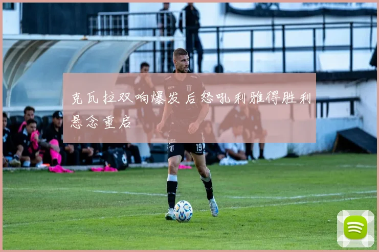 克瓦拉双响爆发后怒吼利雅得胜利悬念重启