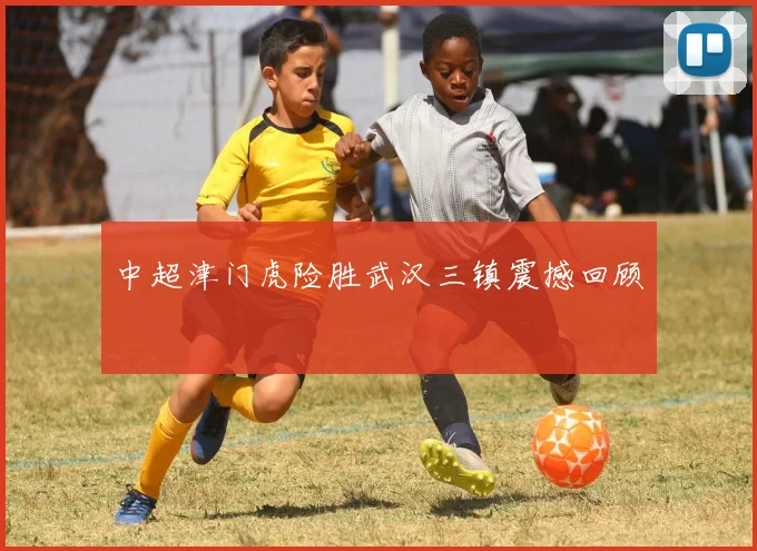中超津门虎险胜武汉三镇震撼回顾