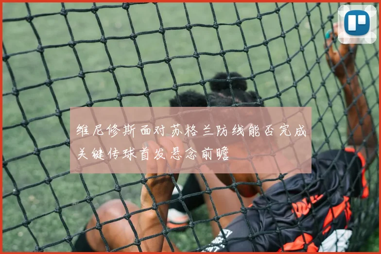 维尼修斯面对苏格兰防线能否完成关键传球首发悬念前瞻