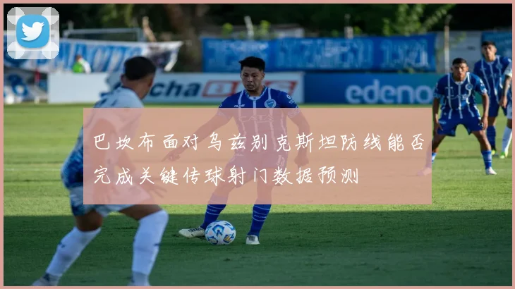 巴坎布面对乌兹别克斯坦防线能否完成关键传球射门数据预测
