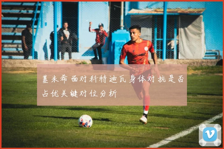 基米希面对科特迪瓦身体对抗是否占优关键对位分析