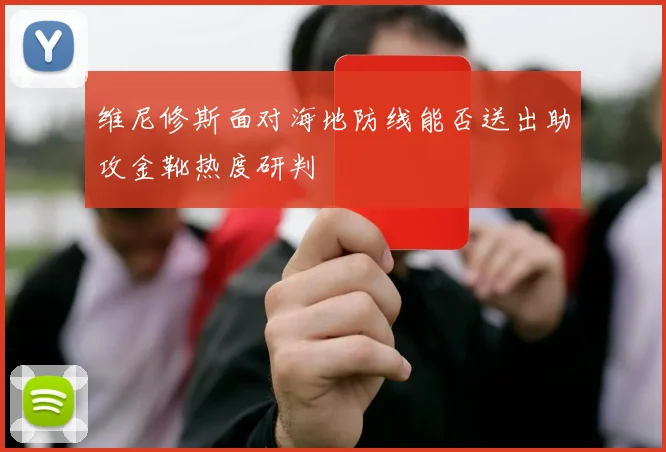 维尼修斯面对海地防线能否送出助攻金靴热度研判