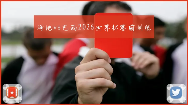 海地vs巴西2026世界杯赛前训练