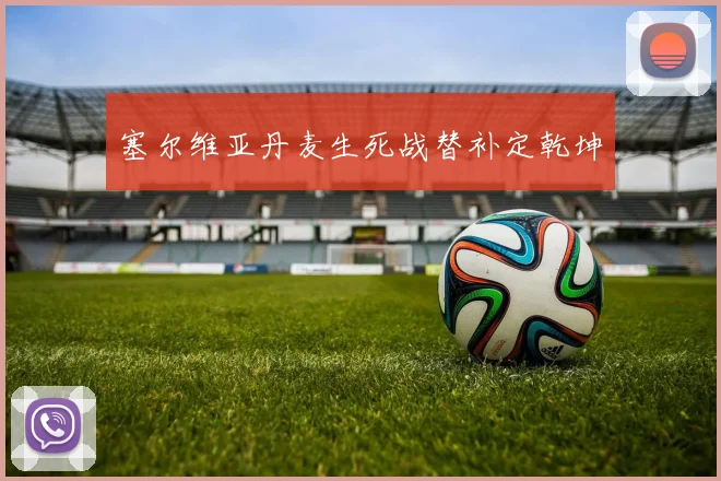 塞尔维亚丹麦生死战替补定乾坤