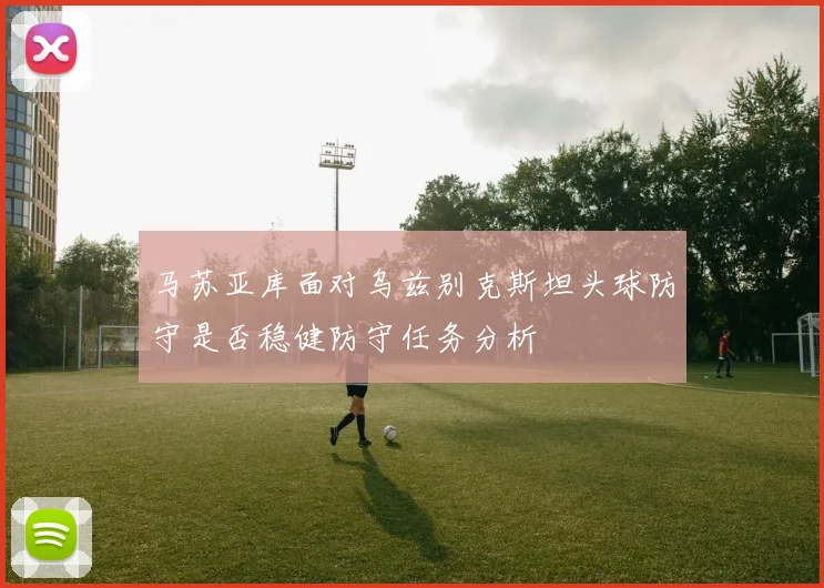 马苏亚库面对乌兹别克斯坦头球防守是否稳健防守任务分析