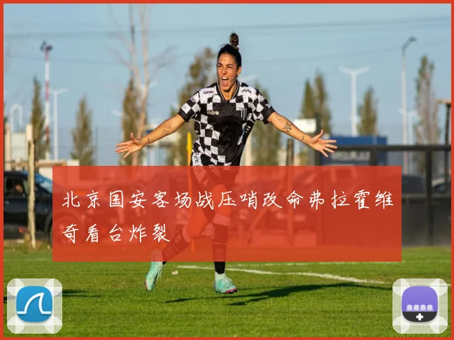 北京国安客场战压哨改命弗拉霍维奇看台炸裂