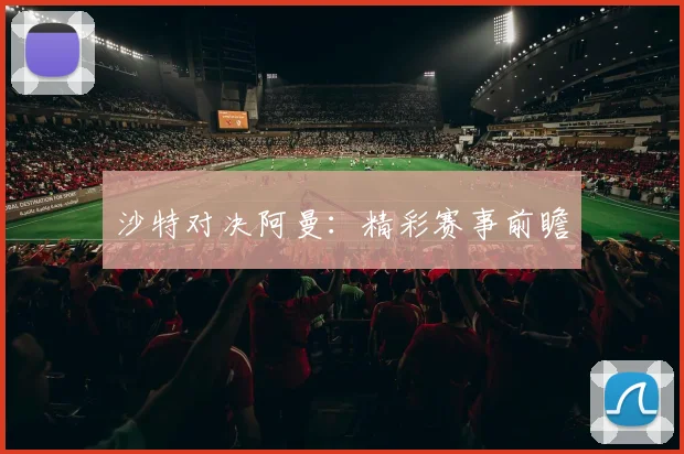 沙特对决阿曼：精彩赛事前瞻