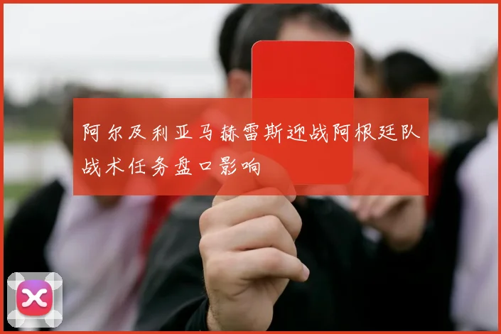阿尔及利亚马赫雷斯迎战阿根廷队战术任务盘口影响