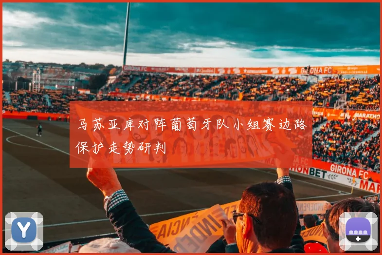 马苏亚库对阵葡萄牙队小组赛边路保护走势研判