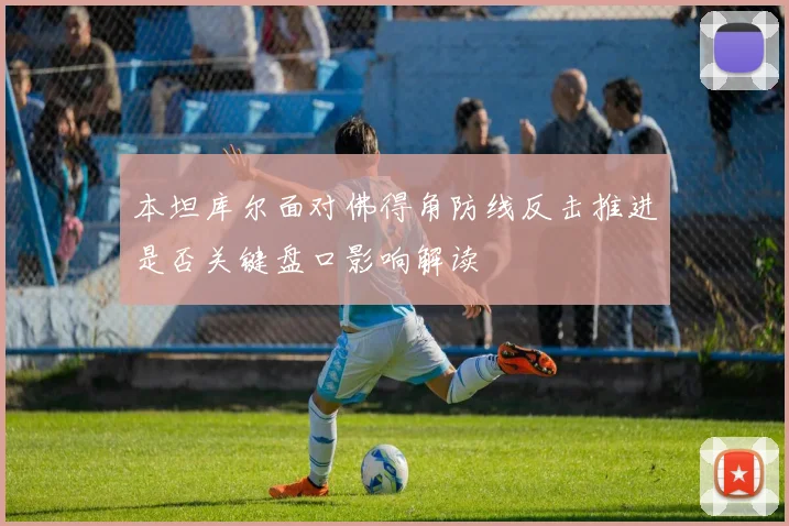本坦库尔面对佛得角防线反击推进是否关键盘口影响解读