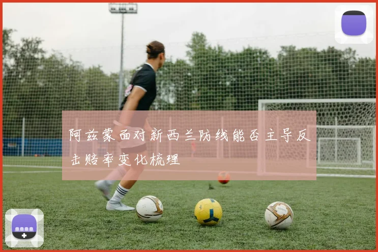 阿兹蒙面对新西兰防线能否主导反击赔率变化梳理