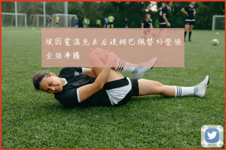 埃因霍温先丢后追姆巴佩替补登场全场沸腾