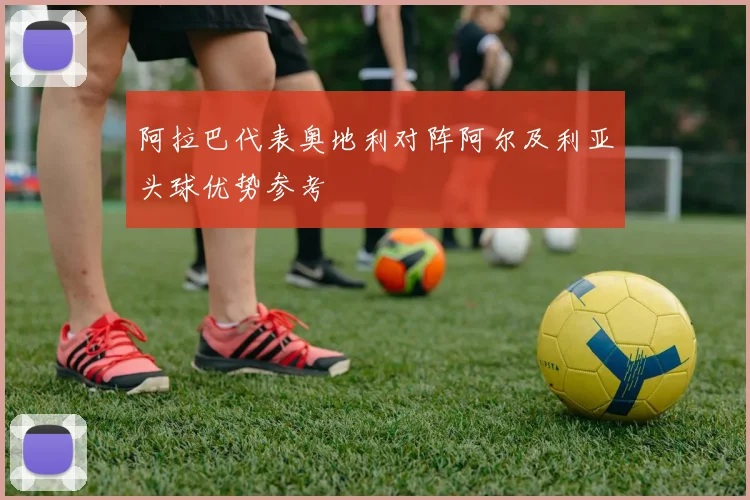 阿拉巴代表奥地利对阵阿尔及利亚头球优势参考