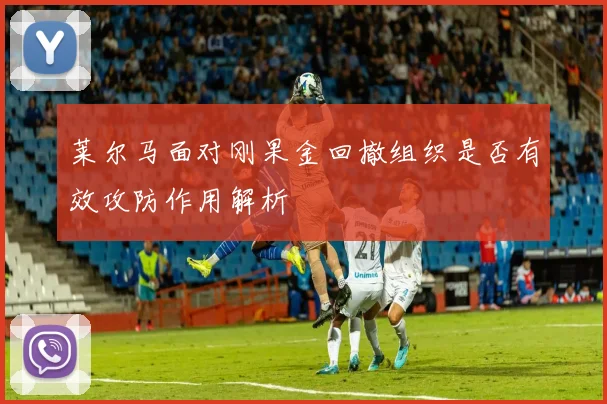 莱尔马面对刚果金回撤组织是否有效攻防作用解析