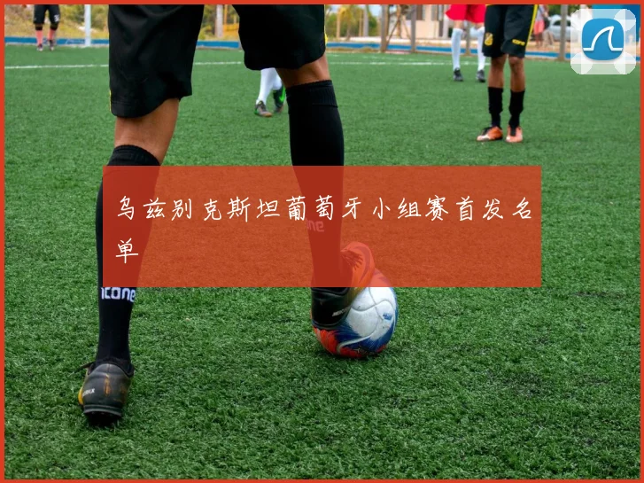 乌兹别克斯坦葡萄牙小组赛首发名单