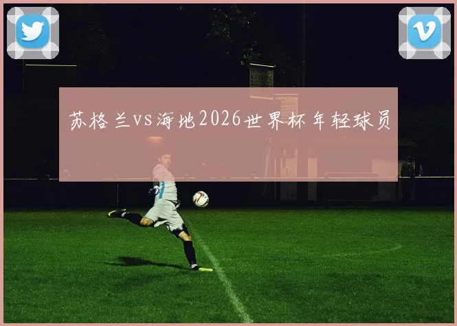 苏格兰vs海地2026世界杯年轻球员