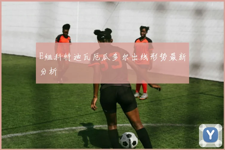 E组科特迪瓦厄瓜多尔出线形势最新分析