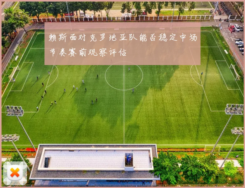 赖斯面对克罗地亚队能否稳定中场节奏赛前观察评估