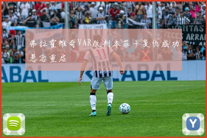 弗拉霍维奇VAR改判本菲卡复仇成功悬念重启