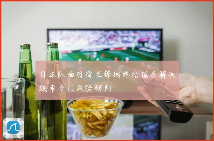 日本队面对荷兰锋线终结能否解决效率冷门风险研判